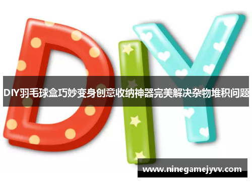 DIY羽毛球盒巧妙变身创意收纳神器完美解决杂物堆积问题